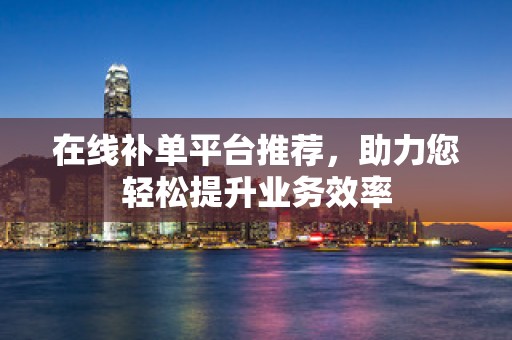 在线补单平台推荐，助力您轻松提升业务效率