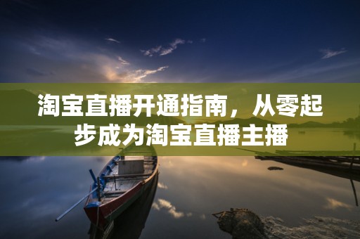淘宝直播开通指南，从零起步成为淘宝直播主播