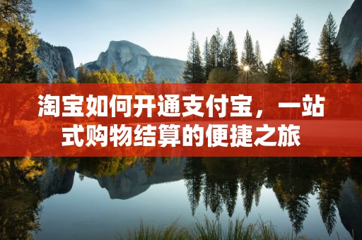淘宝如何开通支付宝，一站式购物结算的便捷之旅