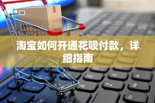 淘宝如何开通花呗付款，详细指南