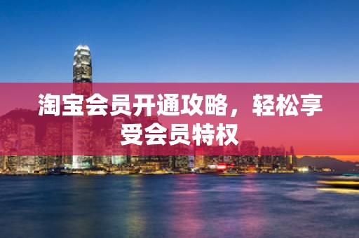 淘宝会员开通攻略，轻松享受会员特权