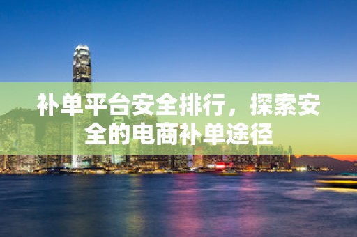 补单平台安全排行，探索安全的电商补单途径