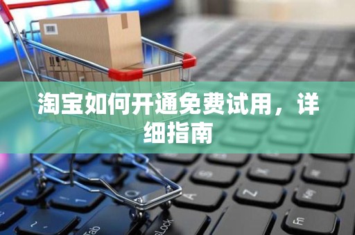 淘宝如何开通免费试用，详细指南