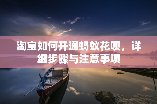 淘宝如何开通蚂蚁花呗，详细步骤与注意事项