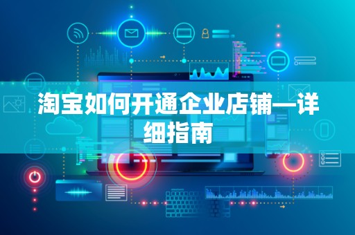 淘宝如何开通企业店铺—详细指南