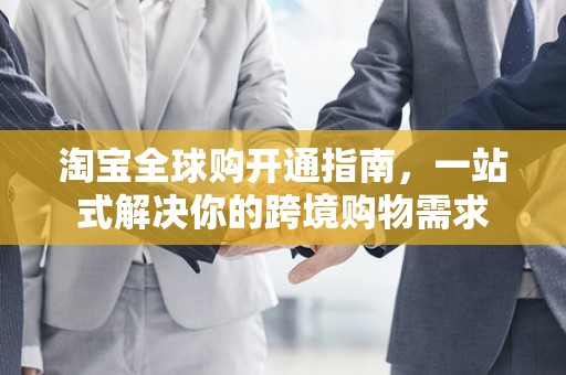 淘宝全球购开通指南，一站式解决你的跨境购物需求