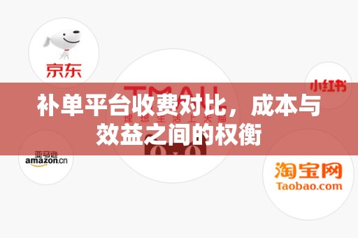 补单平台收费对比，成本与效益之间的权衡