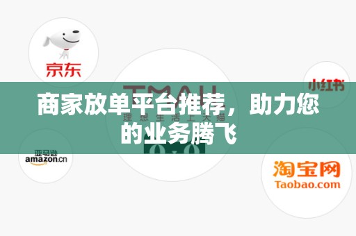 商家放单平台推荐，助力您的业务腾飞