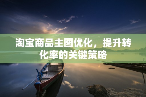 淘宝商品主图优化，提升转化率的关键策略