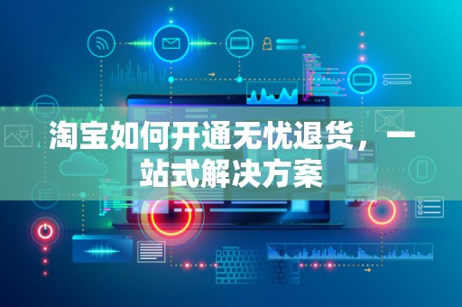 淘宝如何开通无忧退货，一站式解决方案