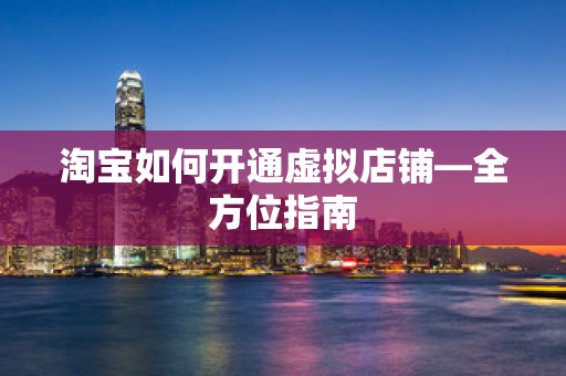 淘宝如何开通虚拟店铺—全方位指南