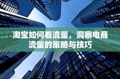 淘宝如何看流量，洞察电商流量的策略与技巧