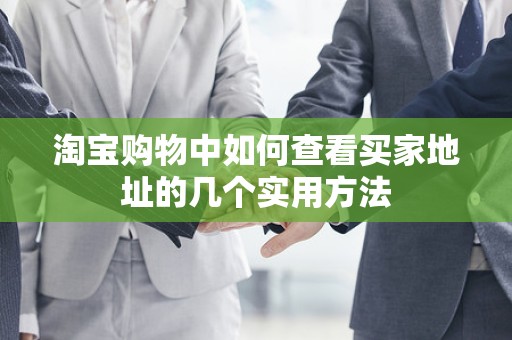 淘宝购物中如何查看买家地址的几个实用方法