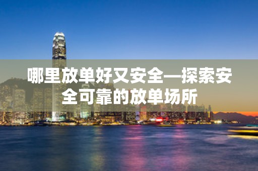 哪里放单好又安全—探索安全可靠的放单场所