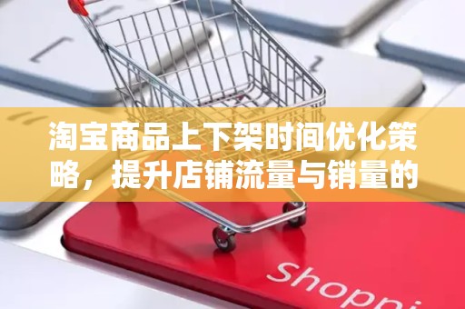 淘宝商品上下架时间优化策略，提升店铺流量与销量的关键