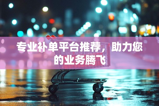 专业补单平台推荐，助力您的业务腾飞