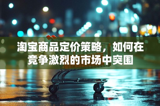 淘宝商品定价策略，如何在竞争激烈的市场中突围