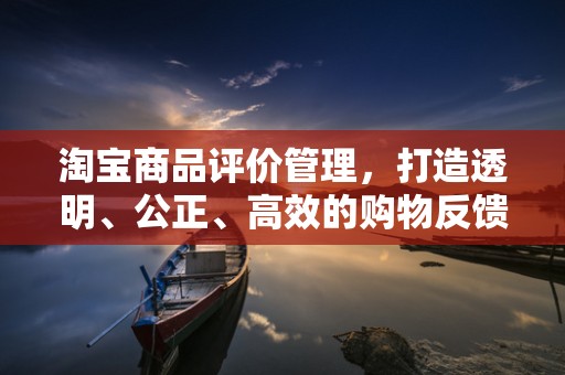 淘宝商品评价管理，打造透明、公正、高效的购物反馈体系