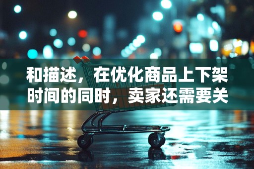 和描述，在优化商品上下架时间的同时，卖家还需要关注商品标题和描述的优化。确保标题简洁明了，包含关键词，描述准确详细，以吸引买家的注意力，提高点击率