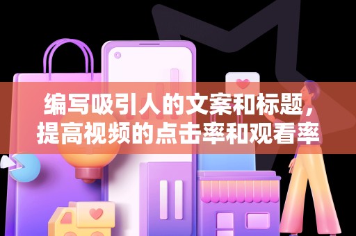 编写吸引人的文案和标题，提高视频的点击率和观看率