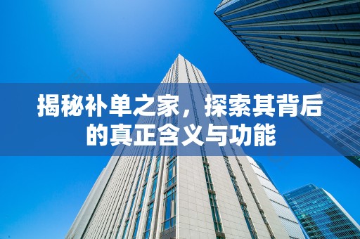 揭秘补单之家，探索其背后的真正含义与功能