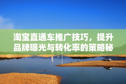 淘宝直通车推广技巧，提升品牌曝光与转化率的策略秘籍