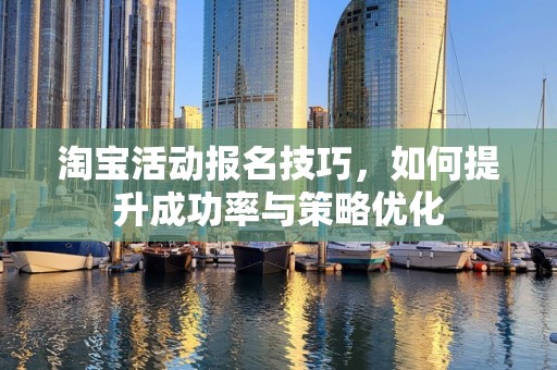 淘宝活动报名技巧，如何提升成功率与策略优化
