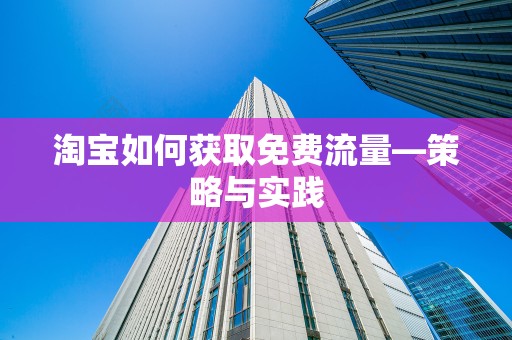 淘宝如何获取免费流量—策略与实践