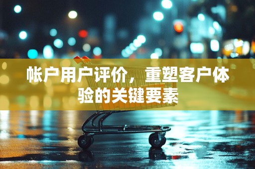 帐户用户评价，重塑客户体验的关键要素