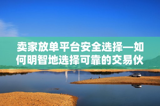 卖家放单平台安全选择—如何明智地选择可靠的交易伙伴