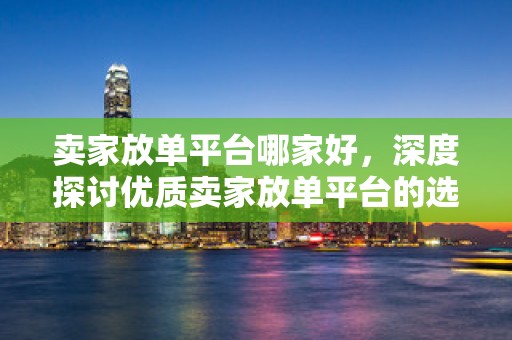 卖家放单平台哪家好，深度探讨优质卖家放单平台的选择