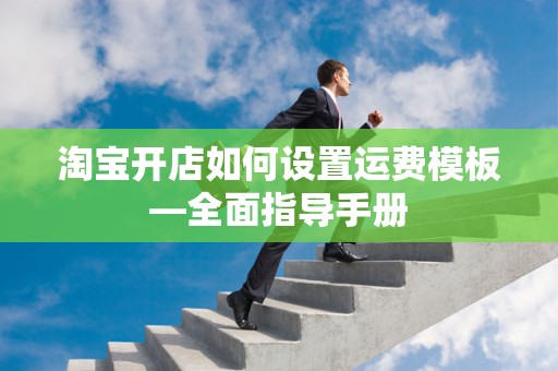 淘宝开店如何设置运费模板—全面指导手册