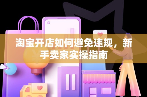 淘宝开店如何避免违规，新手卖家实操指南
