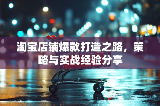 淘宝店铺爆款打造之路，策略与实战经验分享