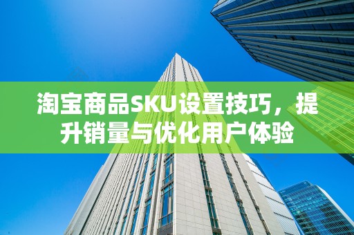 淘宝商品SKU设置技巧，提升销量与优化用户体验