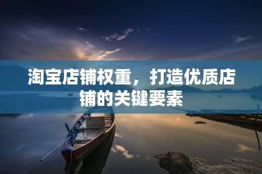 淘宝店铺权重，打造优质店铺的关键要素