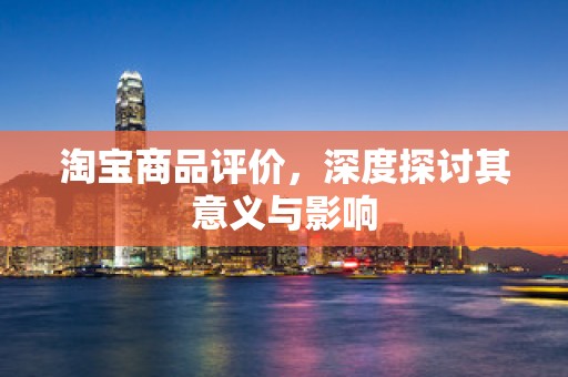 淘宝商品评价，深度探讨其意义与影响