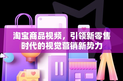 淘宝商品视频，引领新零售时代的视觉营销新势力