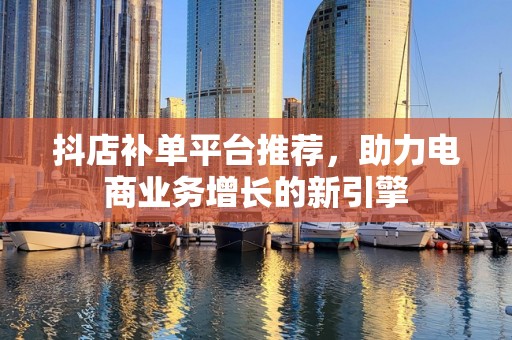 抖店补单平台推荐，助力电商业务增长的新引擎