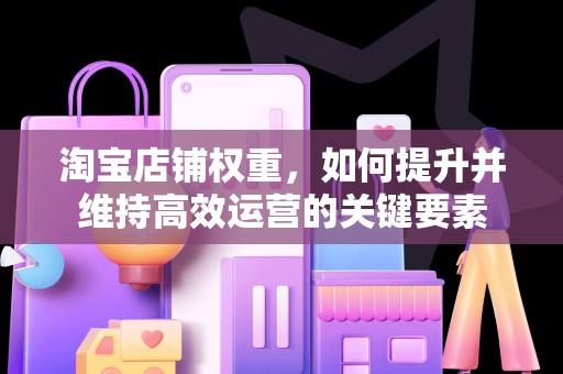 淘宝店铺权重，如何提升并维持高效运营的关键要素