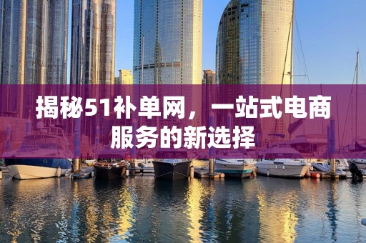 揭秘51补单网，一站式电商服务的新选择