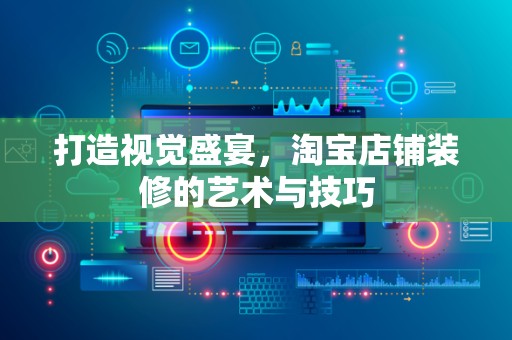 打造视觉盛宴，淘宝店铺装修的艺术与技巧