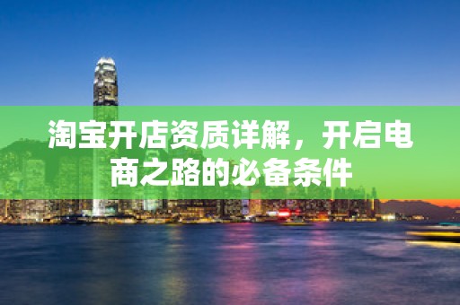 淘宝开店资质详解，开启电商之路的必备条件
