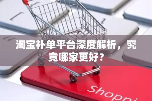 淘宝补单平台深度解析，究竟哪家更好？