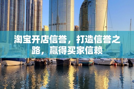 淘宝开店信誉，打造信誉之路，赢得买家信赖