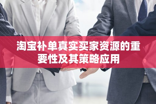 淘宝补单真实买家资源的重要性及其策略应用