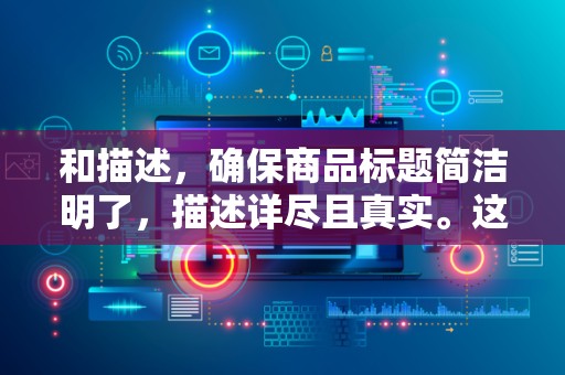 和描述，确保商品标题简洁明了，描述详尽且真实。这有助于提升店铺的信任度，提高商品的点击率