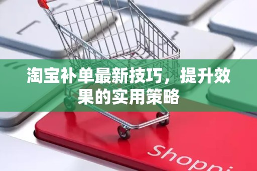 淘宝补单最新技巧，提升效果的实用策略