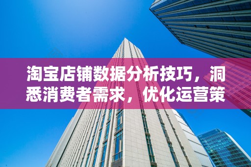 淘宝店铺数据分析技巧，洞悉消费者需求，优化运营策略