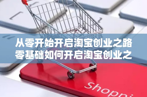 从零开始开启淘宝创业之路
零基础如何开启淘宝创业之旅